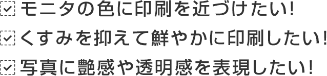 モニタの色に印刷を近づけたい!、くすみを抑えて鮮やかに印刷したい!、写真に艶感や透明感を表現したい!