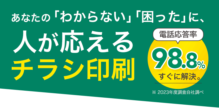あなたの「わからない」「困った」に、人が応えるチラシ印刷,電話対応率98.8% すぐに解決。,※ 2023年度調査自社調べ