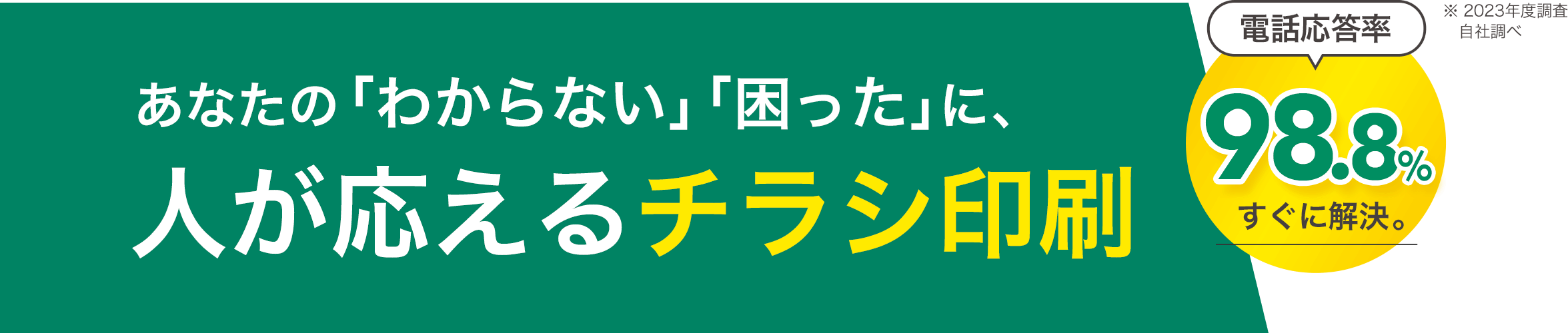 あなたの「わからない」「困った」に、人が応えるチラシ印刷,電話対応率98.8% すぐに解決。,※ 2023年度調査自社調べ