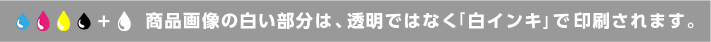 商品画像の白い部分は、透明ではなく「白インキ」で印刷されます。