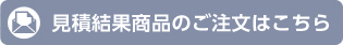 お見積結果商品のご注文はこちら