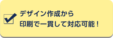 デザイン作成から印刷で一貫して対応可能！