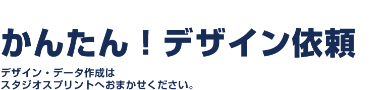 かんたん！デザイン依頼　デザイン・データ作成はスタジオスプリントへおまかせください。