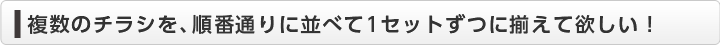  複数のチラシを、順番通りに並べて1セットずつに揃えて欲しい！