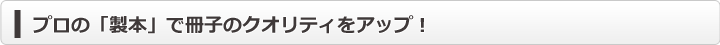プロの「製本」で冊子のクオリティをアップ！